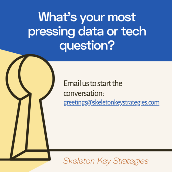 What’s your most pressing data or tech question? Email us to start the conversation: greetings@skeletonkeystrategies.com